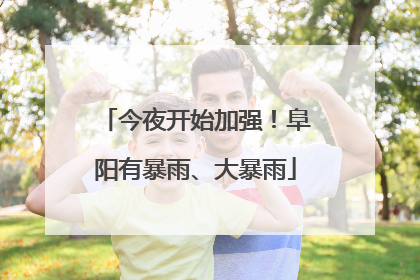 今夜开始加强！阜阳有暴雨、大暴雨