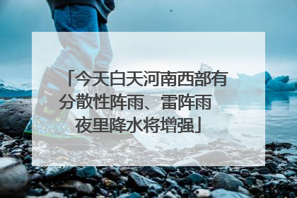 今天白天河南西部有分散性阵雨、雷阵雨 夜里降水将增强
