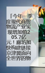 今年一季度现代商贸物流产业实现增加值205.7亿元！廊坊加快构建链接京津冀面向全世界的物流通道