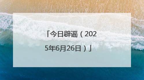 今日辟谣（2025年6月26日）