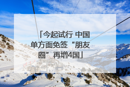 今起试行 中国单方面免签“朋友圈”再增4国