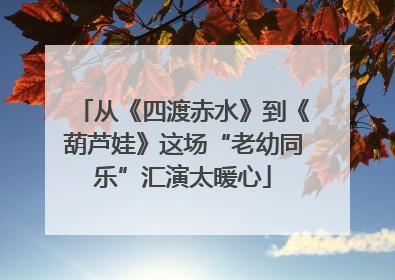 从《四渡赤水》到《葫芦娃》这场“老幼同乐”汇演太暖心