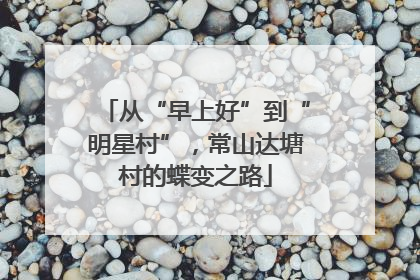 从“早上好”到“明星村”，常山达塘村的蝶变之路