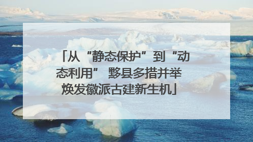 从“静态保护”到“动态利用” 黟县多措并举焕发徽派古建新生机