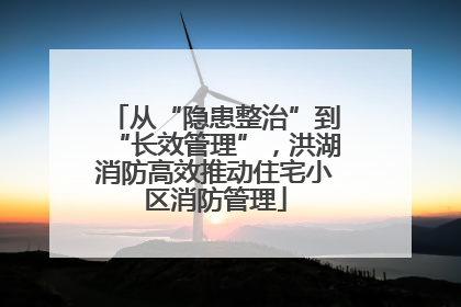 从“隐患整治”到“长效管理”，洪湖消防高效推动住宅小区消防管理