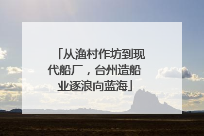 从渔村作坊到现代船厂，台州造船业逐浪向蓝海