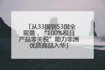 从33国到53国全覆盖，“100%税目产品零关税”助力非洲优质商品入华