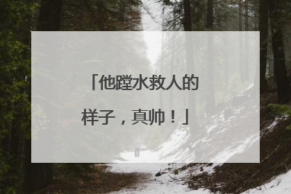 他蹚水救人的样子，真帅！