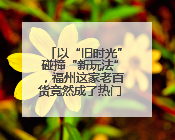 以“旧时光”碰撞“新玩法”，福州这家老百货竟然成了热门打卡地！