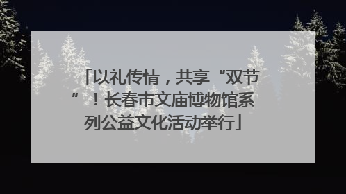 以礼传情，共享“双节”！长春市文庙博物馆系列公益文化活动举行