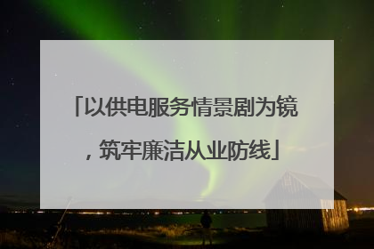 以供电服务情景剧为镜，筑牢廉洁从业防线