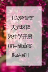 以劳育美 天元区隆兴中学开展校园除草实践活动