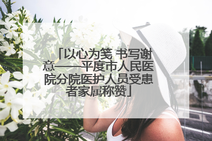 以心为笺 书写谢意——平度市人民医院分院医护人员受患者家属称赞
