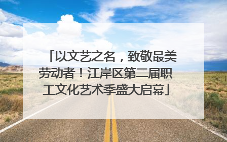 以文艺之名，致敬最美劳动者！江岸区第二届职工文化艺术季盛大启幕