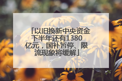 以旧换新中央资金下半年还有1380亿元，国补暂停、限流现象将缓解