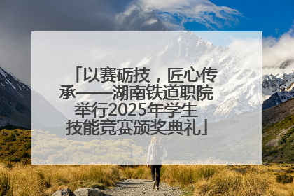以赛砺技，匠心传承——湖南铁道职院举行2025年学生技能竞赛颁奖典礼
