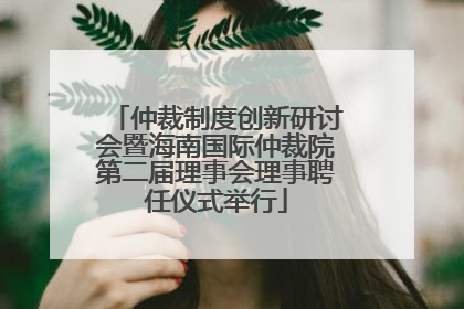 仲裁制度创新研讨会暨海南国际仲裁院第二届理事会理事聘任仪式举行