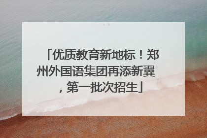 优质教育新地标！郑州外国语集团再添新翼，第一批次招生