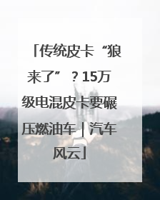 传统皮卡“狼来了”？15万级电混皮卡要碾压燃油车｜汽车风云