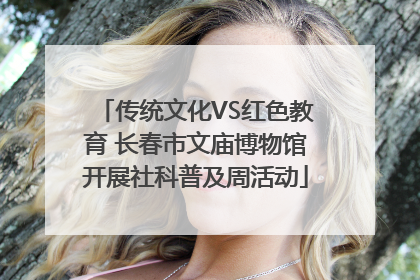 传统文化VS红色教育 长春市文庙博物馆开展社科普及周活动