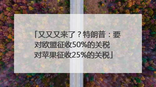 又又又来了？特朗普：要对欧盟征收50%的关税 对苹果征收25%的关税