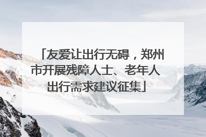 友爱让出行无碍，郑州市开展残障人士、老年人出行需求建议征集
