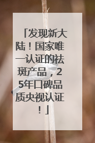 发现新大陆！国家唯一认证的祛斑产品，25年口碑品质央视认证！
