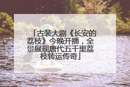 古装大剧《长安的荔枝》今晚开播，全景展现唐代五千里荔枝转运传奇