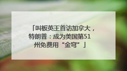 叫板英王首访加拿大，特朗普：成为美国第51州免费用“金穹”