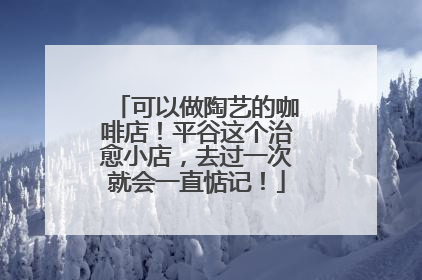 可以做陶艺的咖啡店！平谷这个治愈小店，去过一次就会一直惦记！