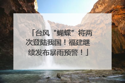 台风“蝴蝶”将两次登陆我国！福建继续发布暴雨预警！
