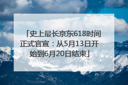 史上最长京东618时间正式官宣：从5月13日开始到6月20日结束