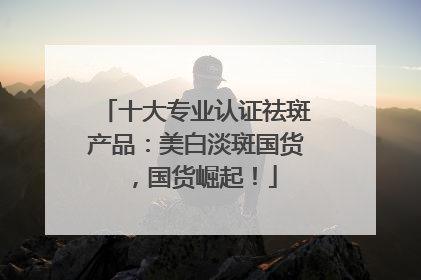 十大专业认证祛斑产品：美白淡斑国货，国货崛起！