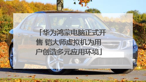 华为鸿蒙电脑正式开售 铠大师虚拟机为用户创造多元应用环境