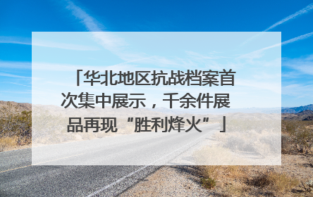 华北地区抗战档案首次集中展示，千余件展品再现“胜利烽火”