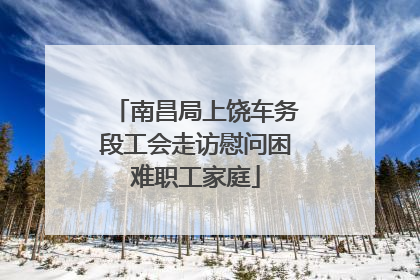 南昌局上饶车务段工会走访慰问困难职工家庭
