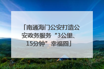 南通海门公安打造公安政务服务“3公里、15分钟”幸福圈