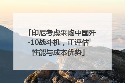 印尼考虑采购中国歼-10战斗机，正评估性能与成本优势
