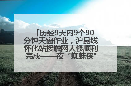 历经9天内9个90分钟天窗作业，沪昆线怀化站接触网大修顺利完成——夜“蜘蛛侠”，与时间赛跑