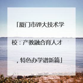 厦门市铧大技术学校：产教融合育人才，特色办学谱新篇