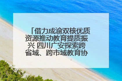 借力成渝双核优质资源推动教育提质振兴 四川广安探索跨省域、跨市域教育协同发展新路径