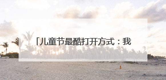 儿童节最酷打开方式：我光荣，我是一名小小兵