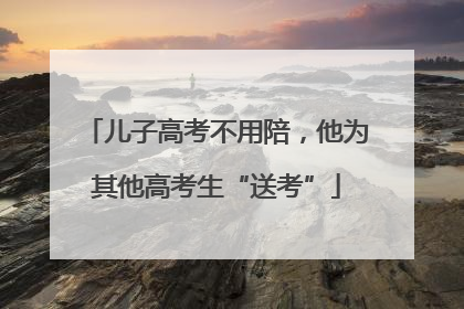 儿子高考不用陪，他为其他高考生“送考”
