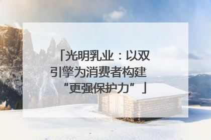 光明乳业：以双引擎为消费者构建“更强保护力”