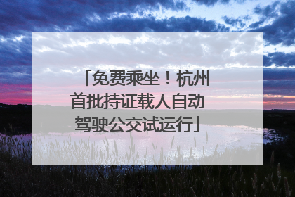 免费乘坐！杭州首批持证载人自动驾驶公交试运行
