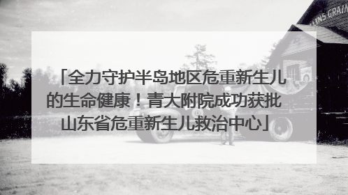 全力守护半岛地区危重新生儿的生命健康！青大附院成功获批山东省危重新生儿救治中心