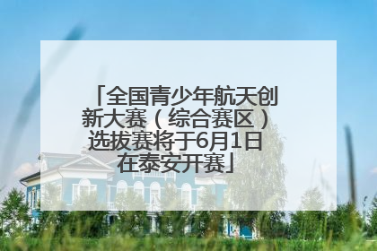 全国青少年航天创新大赛（综合赛区）选拔赛将于6月1日在泰安开赛