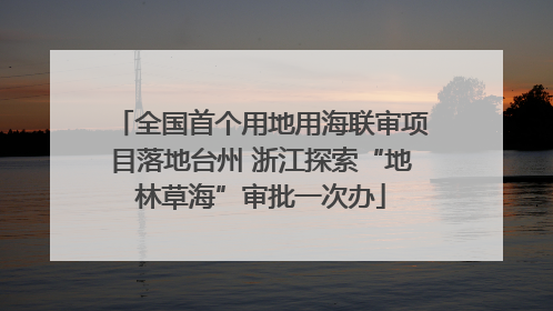 全国首个用地用海联审项目落地台州 浙江探索“地林草海”审批一次办