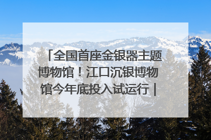 全国首座金银器主题博物馆！江口沉银博物馆今年底投入试运行｜万千气象看四川