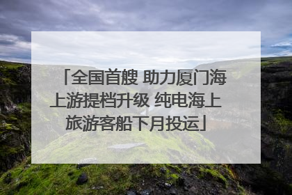 全国首艘 助力厦门海上游提档升级 纯电海上旅游客船下月投运